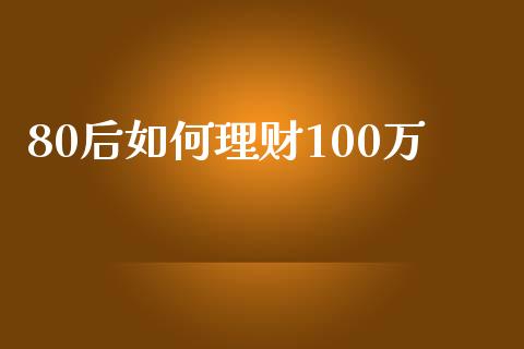 80后如何理财100万_https://m.fsyjjx.cn_期货保证金_第1张