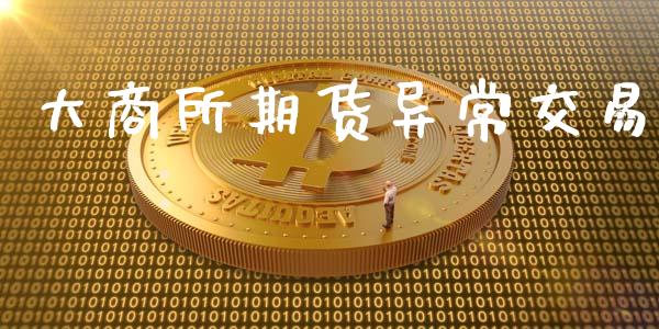 大商所期货异常交易_https://m.fsyjjx.cn_期货如何开户_第1张