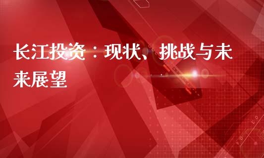 长江投资：现状、挑战与未来展望_https://m.fsyjjx.cn_期货保证金_第1张