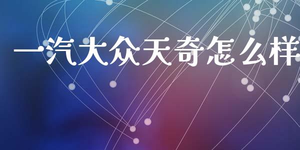 一汽大众天奇怎么样_https://m.fsyjjx.cn_期货如何开户_第1张