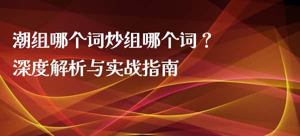 潮组哪个词炒组哪个词？ 深度解析与实战指南_https://m.fsyjjx.cn_期货保证金计算_第1张