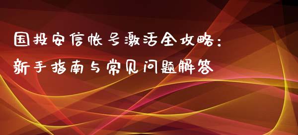 国投安信帐号激活全攻略：新手指南与常见问题解答_https://m.fsyjjx.cn_期货保证金计算_第1张