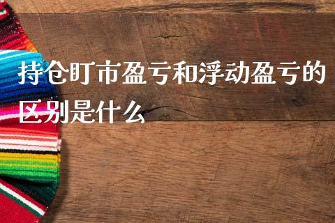 持仓盯市盈亏和浮动盈亏的区别是什么_https://m.fsyjjx.cn_期货保证金计算_第1张
