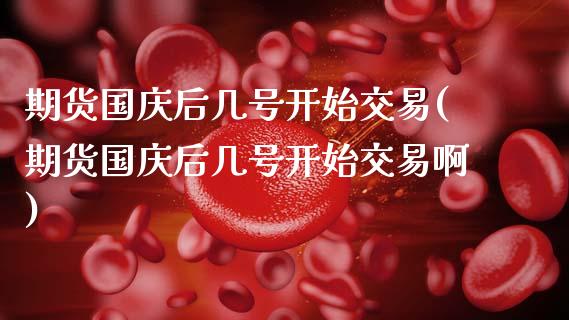 期货国庆后几号开始交易(期货国庆后几号开始交易啊)_https://m.fsyjjx.cn_股指期货保证金_第1张