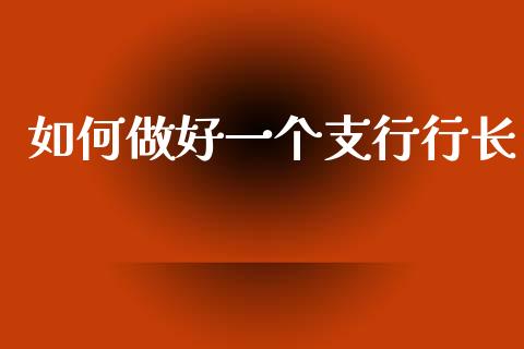 如何做好一个支行行长_https://m.fsyjjx.cn_期货保证金计算_第1张