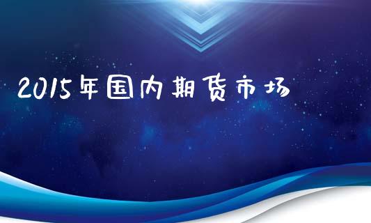 2015年国内期货市场_https://m.fsyjjx.cn_期货保证金计算_第1张