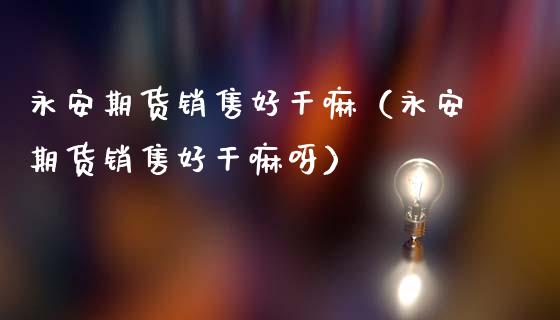 永安期货销售好干嘛（永安期货销售好干嘛呀）_https://m.fsyjjx.cn_期货如何开户_第1张
