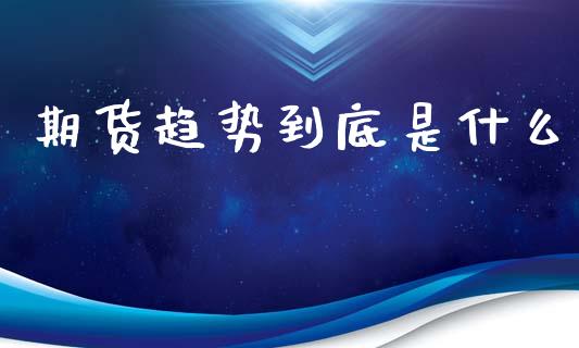 期货趋势到底是什么_期货如何开户_第1张_期货如何开户_期货保证金_期货保证金计算_股指期货保证金 期货趋势到底是什么_https://m.fsyjjx.cn_期货如何开户_第1张