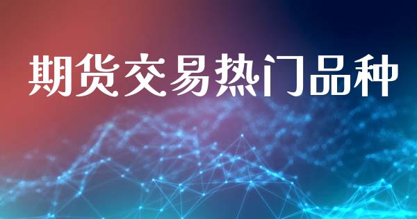 期货交易热门品种_https://m.fsyjjx.cn_期货保证金_第1张