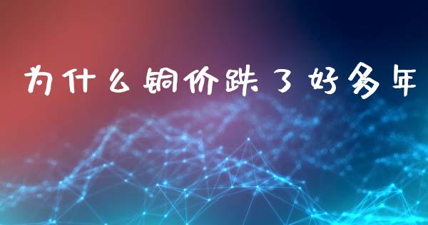 为什么铜价跌了好多年_https://m.fsyjjx.cn_期货如何开户_第1张