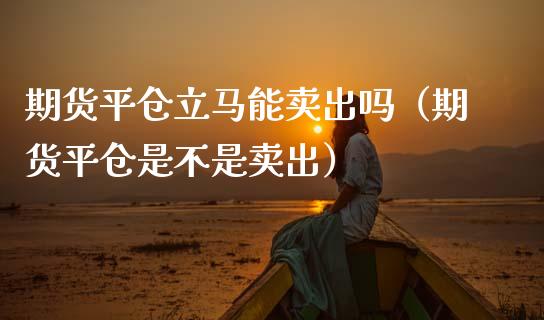 期货平仓立马能卖出吗（期货平仓是不是卖出）_https://m.fsyjjx.cn_期货如何开户_第1张