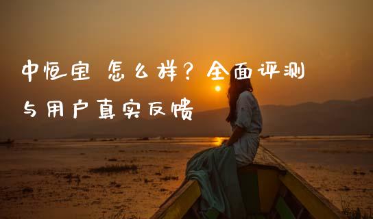 中恒宝 怎么样？全面评测与用户真实反馈_https://m.fsyjjx.cn_期货保证金_第1张