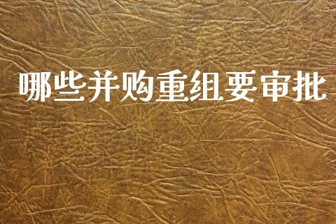 哪些并购重组要审批_https://m.fsyjjx.cn_期货如何开户_第1张