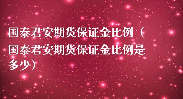 国泰君安期货保证金比例（国泰君安期货保证金比例是多少）_https://m.fsyjjx.cn_股指期货保证金_第1张