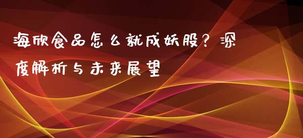 海欣食品怎么就成妖股？深度解析与未来展望_https://m.fsyjjx.cn_期货如何开户_第1张