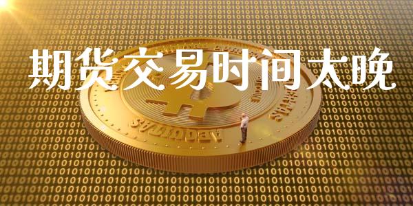 期货交易时间太晚_https://m.fsyjjx.cn_期货如何开户_第1张