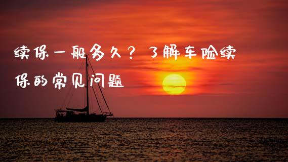 续保一般多久？了解车险续保的常见问题_https://m.fsyjjx.cn_期货如何开户_第1张