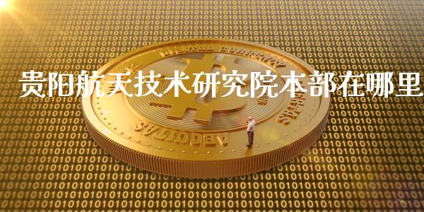 贵阳航天技术研究院本部在哪里_https://m.fsyjjx.cn_期货如何开户_第1张