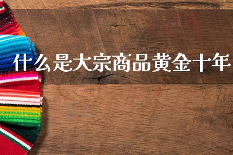 什么是大宗商品黄金十年_股指期货保证金_第1张_期货如何开户_期货保证金_期货保证金计算_股指期货保证金 什么是大宗商品黄金十年_https://m.fsyjjx.cn_股指期货保证金_第1张