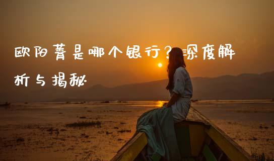 欧阳菁是哪个银行？深度解析与揭秘_https://m.fsyjjx.cn_期货如何开户_第1张