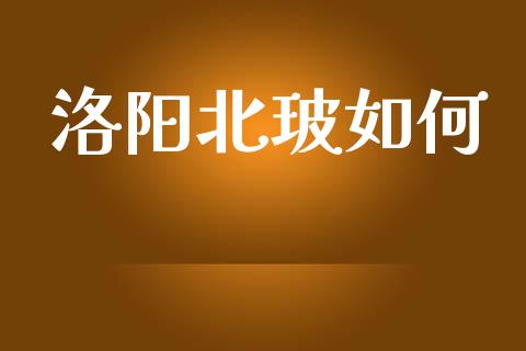 洛阳北玻如何_https://m.fsyjjx.cn_期货如何开户_第1张