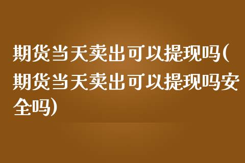 期货当天卖出可以提现吗(期货当天卖出可以提现吗安全吗)_https://m.fsyjjx.cn_股指期货保证金_第1张