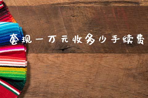 套现一万元收多少手续费_https://m.fsyjjx.cn_期货保证金_第1张