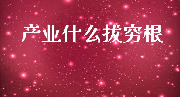 产业什么拔穷根_https://m.fsyjjx.cn_期货如何开户_第1张