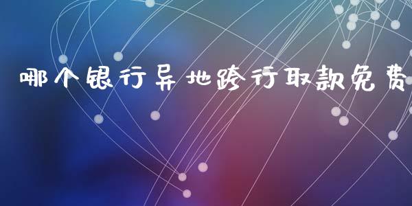 哪个银行异地跨行取款免费_https://m.fsyjjx.cn_股指期货保证金_第1张