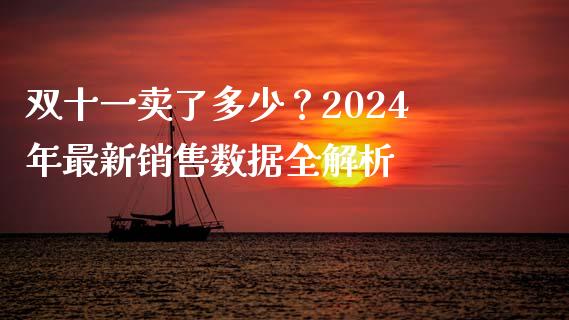 双十一卖了多少？2024年最新销售数据全解析_https://m.fsyjjx.cn_期货保证金计算_第1张