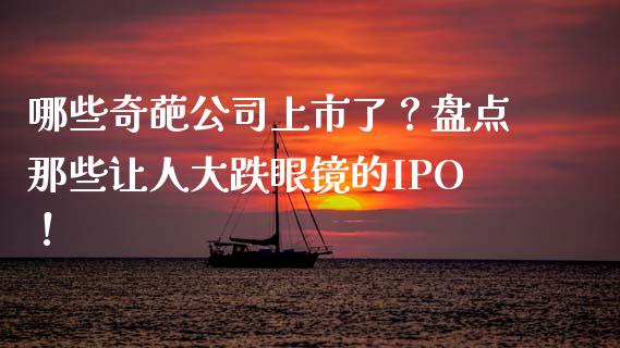 哪些奇葩公司上市了？盘点那些让人大跌眼镜的IPO！_https://m.fsyjjx.cn_期货保证金计算_第1张