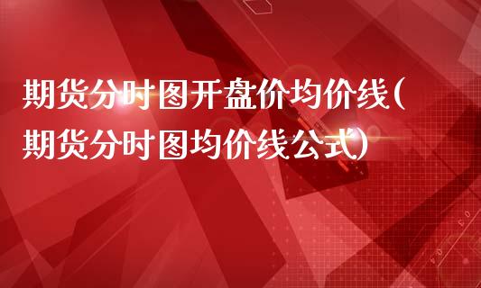 期货分时图开盘价均价线(期货分时图均价线公式)_https://m.fsyjjx.cn_期货保证金计算_第1张