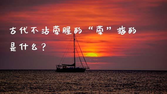 古代不沾荤腥的“荤”指的是什么？_https://m.fsyjjx.cn_期货如何开户_第1张