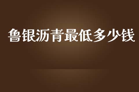 鲁银沥青最低多少钱_https://m.fsyjjx.cn_期货保证金计算_第1张