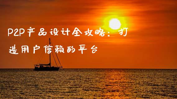 P2P产品设计全攻略：打造用户信赖的平台_https://m.fsyjjx.cn_期货保证金_第1张
