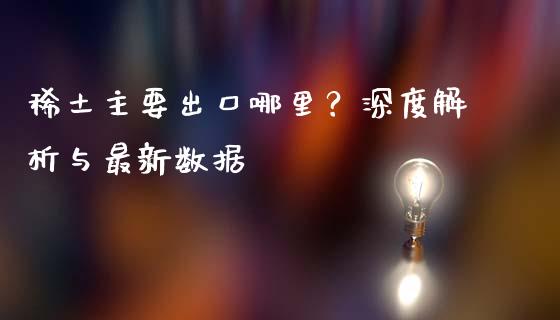 稀土主要出口哪里？深度解析与最新数据_https://m.fsyjjx.cn_期货保证金计算_第1张