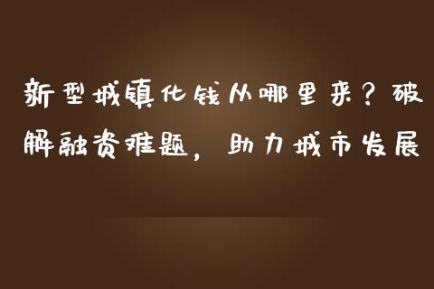 新型城镇化钱从哪里来？破解融资难题，助力城市发展_https://m.fsyjjx.cn_期货如何开户_第1张