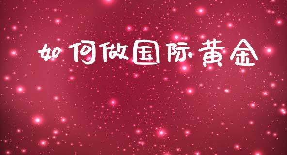 如何做国际黄金_https://m.fsyjjx.cn_期货如何开户_第1张