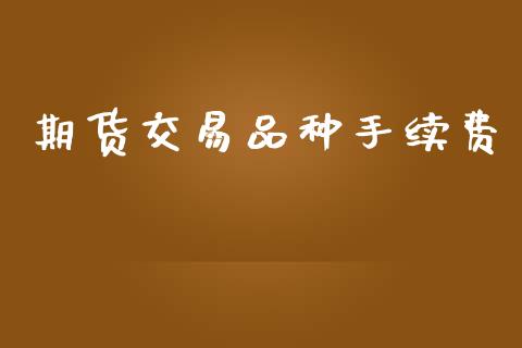 期货交易品种手续费_https://m.fsyjjx.cn_期货保证金计算_第1张