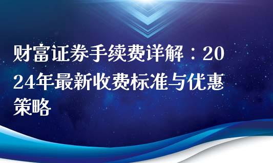 财富证券手续费详解：2024年最新收费标准与优惠策略_https://m.fsyjjx.cn_期货保证金计算_第1张
