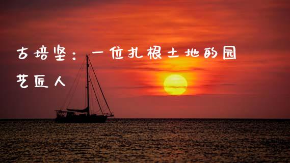 古培坚：一位扎根土地的园艺匠人_https://m.fsyjjx.cn_期货如何开户_第1张