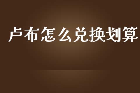 卢布怎么兑换划算_https://m.fsyjjx.cn_期货保证金计算_第1张