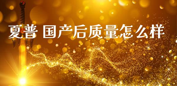 夏普 国产后质量怎么样_https://m.fsyjjx.cn_期货保证金计算_第1张