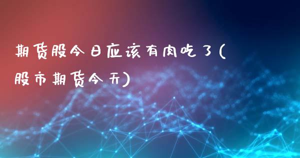 期货股今日应该有肉吃了(股市期货今天)_https://m.fsyjjx.cn_期货保证金计算_第1张