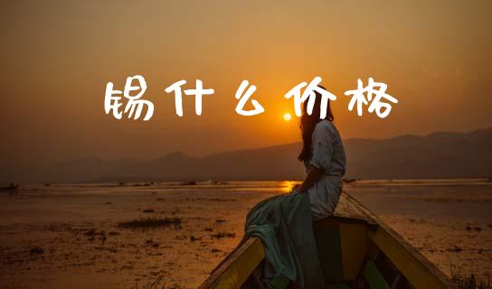 锡什么价格_https://m.fsyjjx.cn_股指期货保证金_第1张