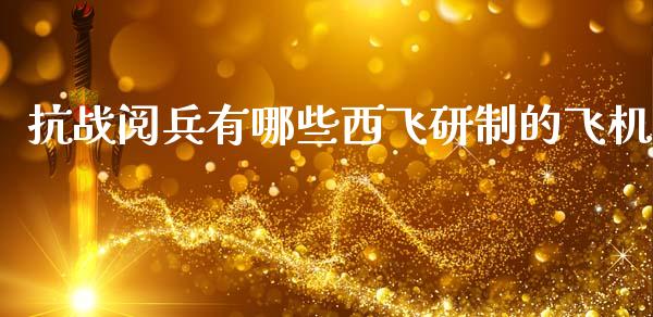 抗战阅兵有哪些西飞研制的飞机_https://m.fsyjjx.cn_期货如何开户_第1张