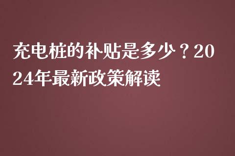 充电桩的补贴是多少？2024年最新政策解读_https://m.fsyjjx.cn_期货如何开户_第1张
