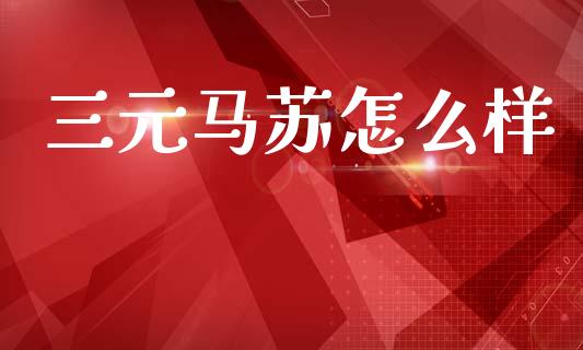 三元马苏怎么样_https://m.fsyjjx.cn_期货如何开户_第1张