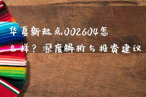 华夏新起点002604怎么样？深度解析与投资建议_https://m.fsyjjx.cn_期货保证金_第1张