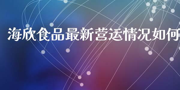 海欣食品最新营运情况如何_https://m.fsyjjx.cn_股指期货保证金_第1张